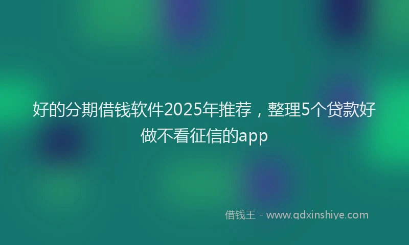 好的分期借钱软件2025年推荐，整理5个贷款好做不看征信的app