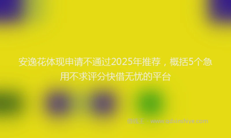 安逸花体现申请不通过2025年推荐，概括5个急用不求评分快借无忧的平台