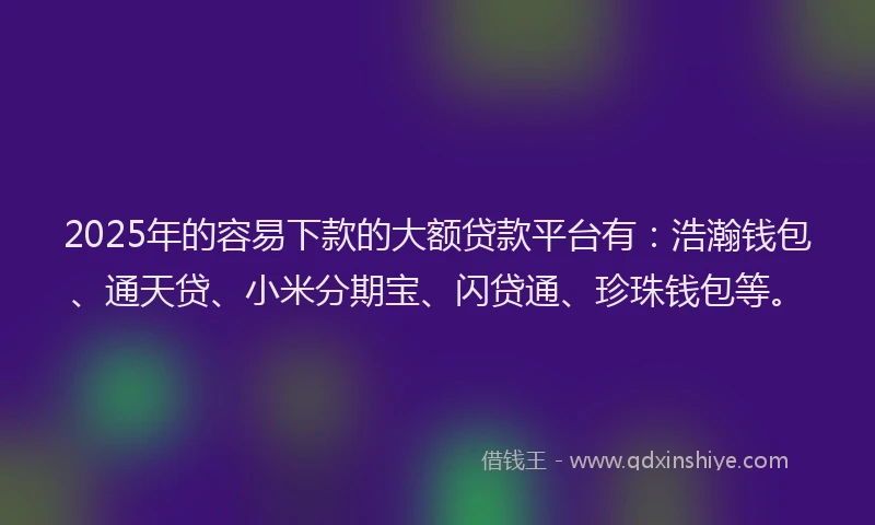 2025年的容易下款的大额贷款平台有：浩瀚钱包、通天贷、小米分期宝、闪贷通、珍珠钱包等。