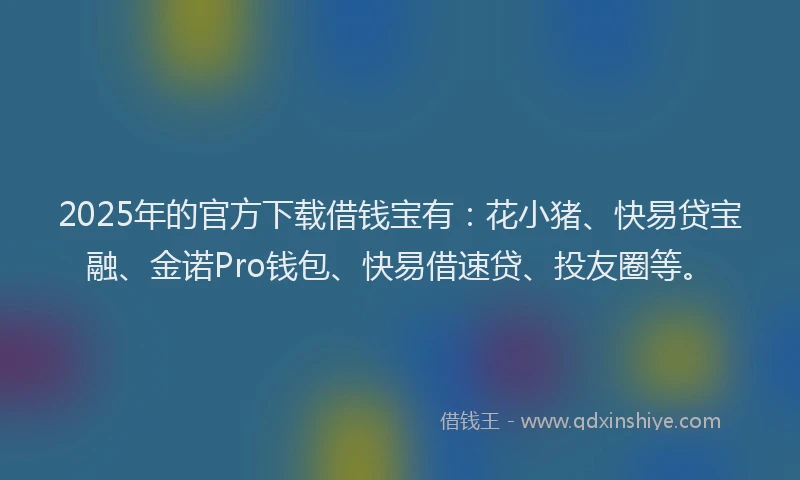 2025年的官方下载借钱宝有：花小猪、快易贷宝融、金诺Pro钱包、快易借速贷、投友圈等。