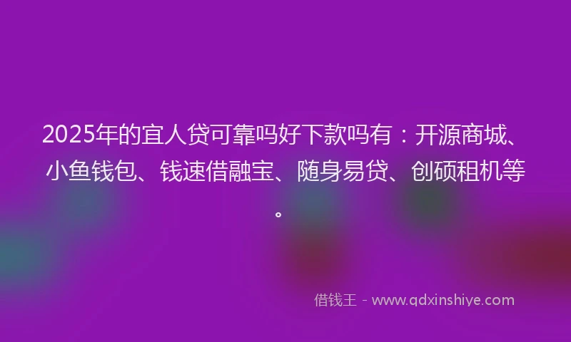 2025年的宜人贷可靠吗好下款吗有：开源商城、小鱼钱包、钱速借融宝、随身易贷、创硕租机等。
