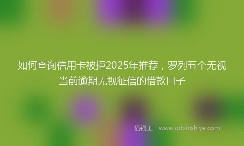 如何查询信用卡被拒2025年推荐，罗列五个无视当前逾期无视征信的借款口子