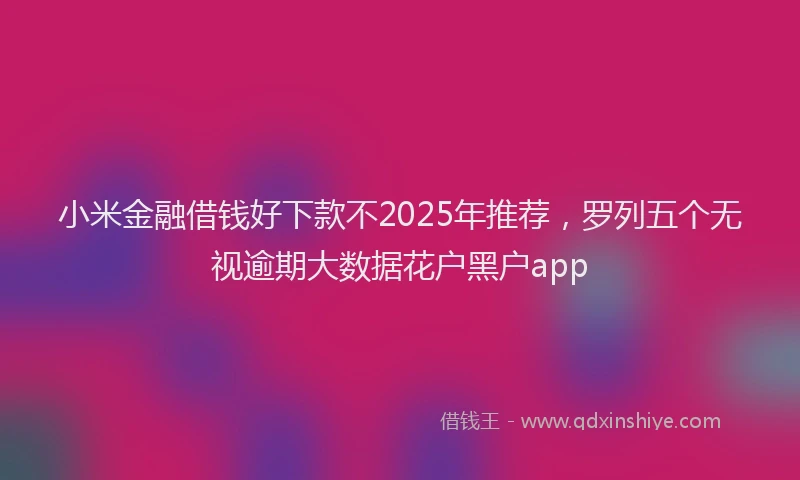 小米金融借钱好下款不2025年推荐，罗列五个无视逾期大数据花户黑户app