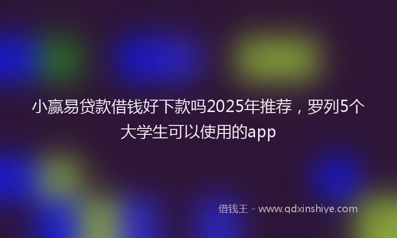 小赢易贷款借钱好下款吗2025年推荐，罗列5个大学生可以使用的app
