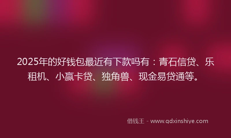 2025年的好钱包最近有下款吗有：青石信贷、乐租机、小赢卡贷、独角兽、现金易贷通等。