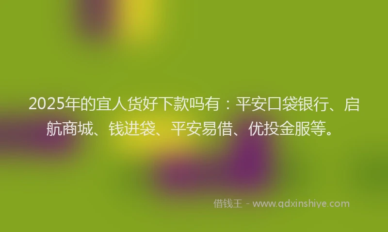 2025年的宜人货好下款吗有：平安口袋银行、启航商城、钱进袋、平安易借、优投金服等。