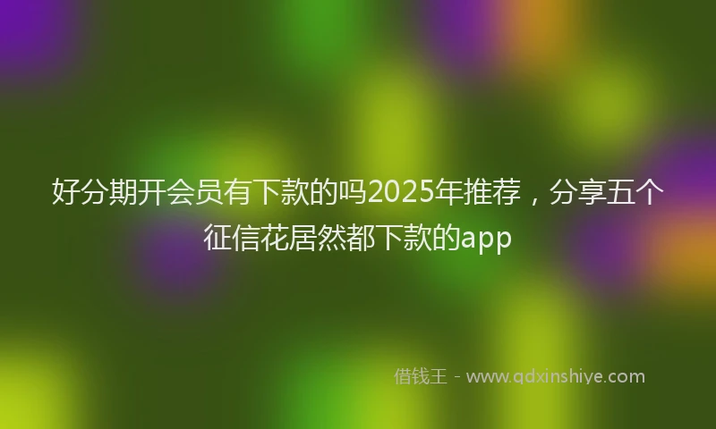 好分期开会员有下款的吗2025年推荐，分享五个征信花居然都下款的app