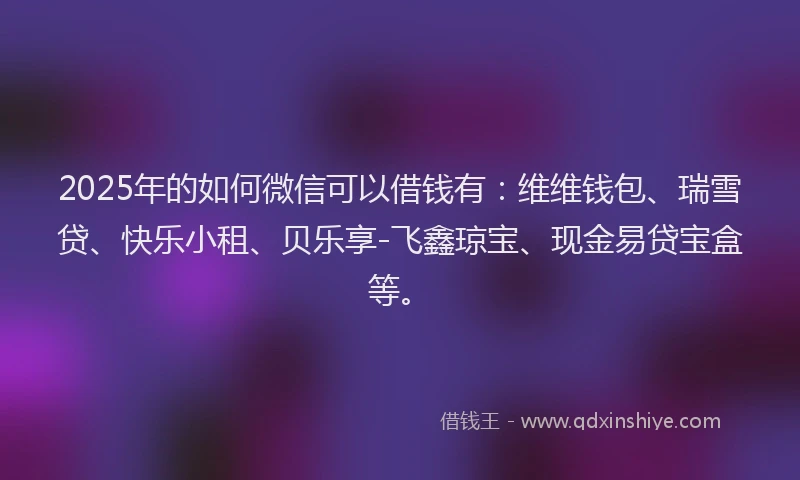 2025年的如何微信可以借钱有：维维钱包、瑞雪贷、快乐小租、贝乐享-飞鑫琼宝、现金易贷宝盒等。