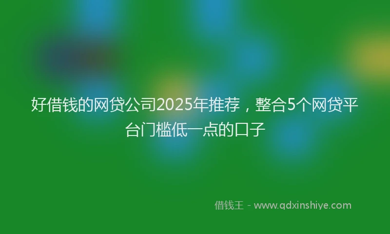 好借钱的网贷公司2025年推荐，整合5个网贷平台门槛低一点的口子