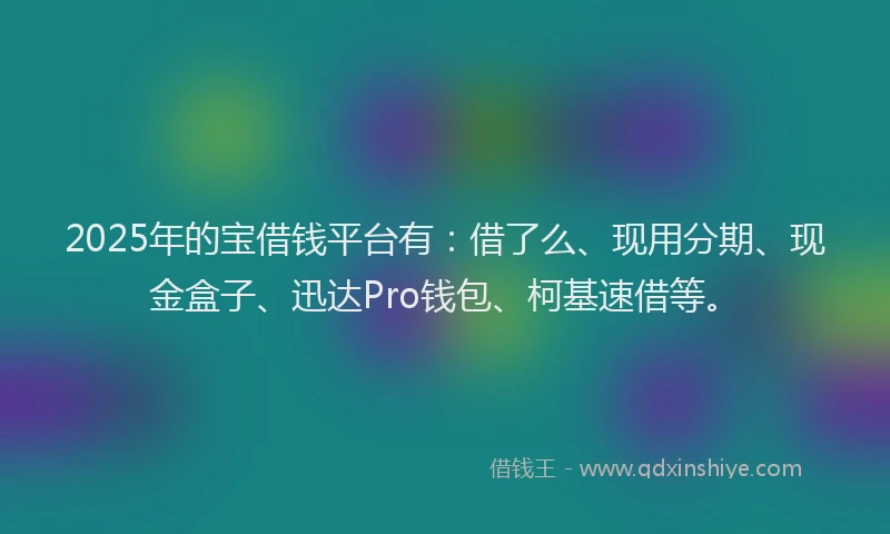 2025年的宝借钱平台有：借了么、现用分期、现金盒子、迅达Pro钱包、柯基速借等。