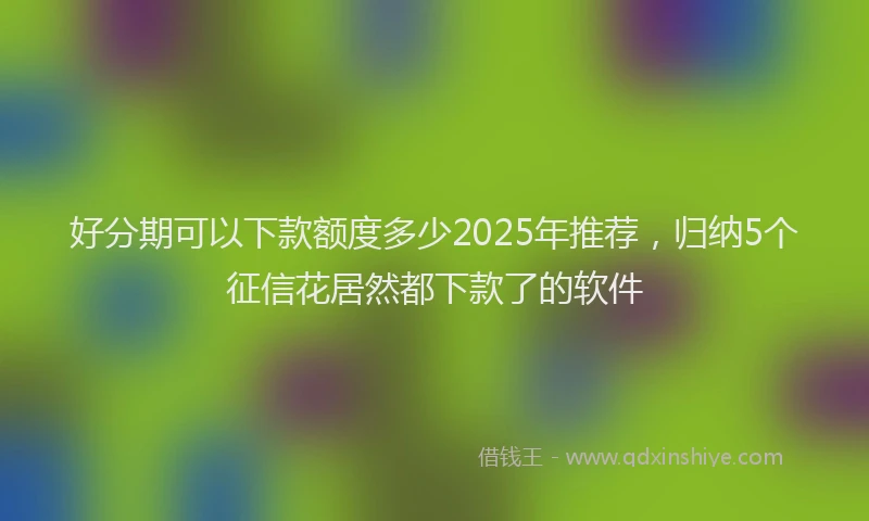 好分期可以下款额度多少2025年推荐，归纳5个征信花居然都下款了的软件
