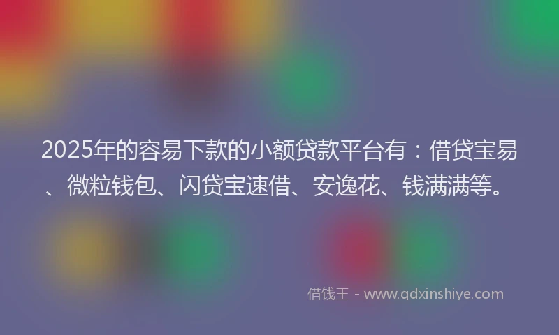 2025年的容易下款的小额贷款平台有：借贷宝易、微粒钱包、闪贷宝速借、安逸花、钱满满等。