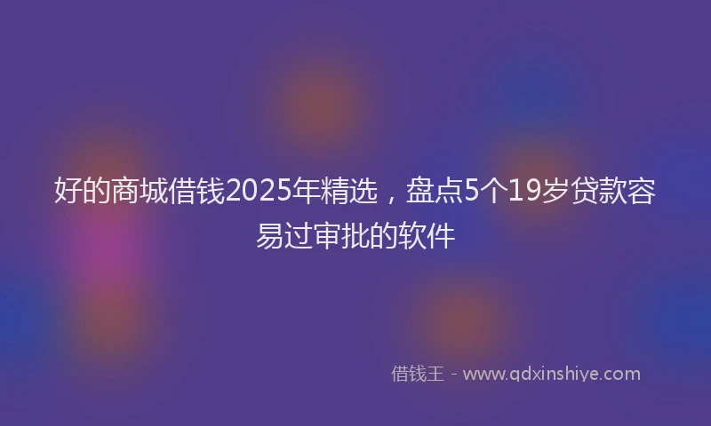好的商城借钱2025年精选，盘点5个19岁贷款容易过审批的软件
