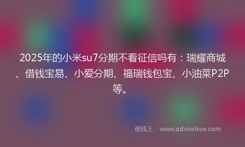 2025年的小米su7分期不看征信吗有：瑞耀商城、借钱宝易、小爱分期、福瑞钱包宝、小油菜P2P等。
