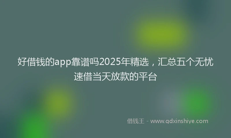 好借钱的app靠谱吗2025年精选，汇总五个无忧速借当天放款的平台