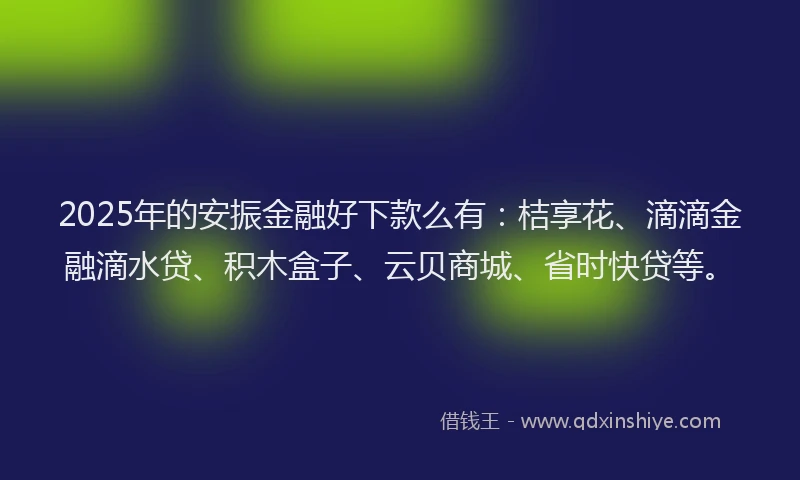 2025年的安振金融好下款么有：桔享花、滴滴金融滴水贷、积木盒子、云贝商城、省时快贷等。