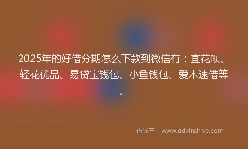 2025年的好借分期怎么下款到微信有：宜花呗、轻花优品、易贷宝钱包、小鱼钱包、爱木速借等。