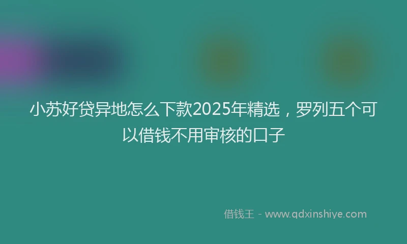 小苏好贷异地怎么下款2025年精选，罗列五个可以借钱不用审核的口子