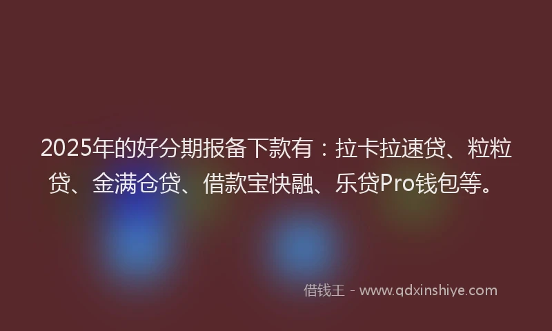 2025年的好分期报备下款有：拉卡拉速贷、粒粒贷、金满仓贷、借款宝快融、乐贷Pro钱包等。