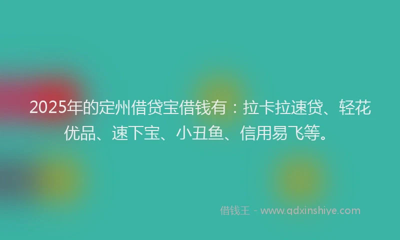 2025年的定州借贷宝借钱有：拉卡拉速贷、轻花优品、速下宝、小丑鱼、信用易飞等。