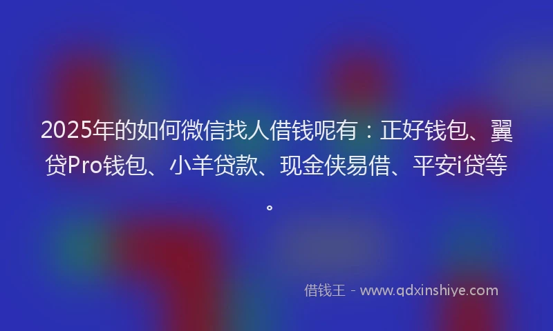2025年的如何微信找人借钱呢有：正好钱包、翼贷Pro钱包、小羊贷款、现金侠易借、平安i贷等。