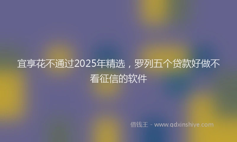 宜享花不通过2025年精选，罗列五个贷款好做不看征信的软件