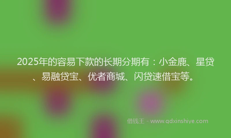 2025年的容易下款的长期分期有：小金鹿、星贷、易融贷宝、优者商城、闪贷速借宝等。