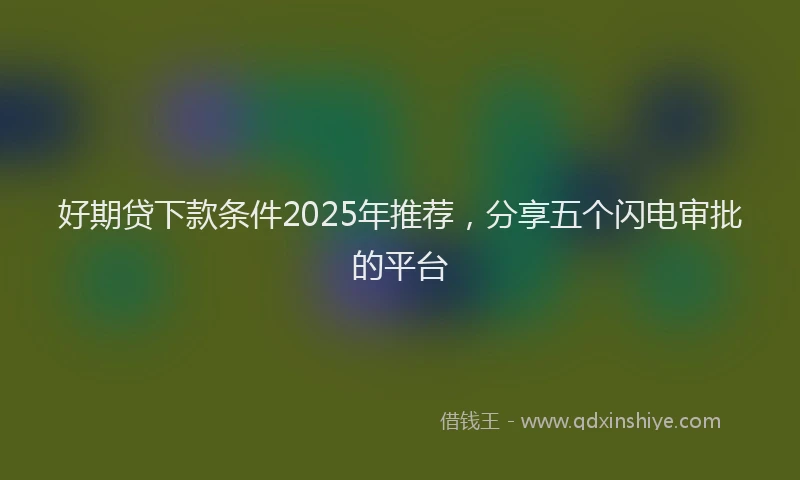好期贷下款条件2025年推荐，分享五个闪电审批的平台