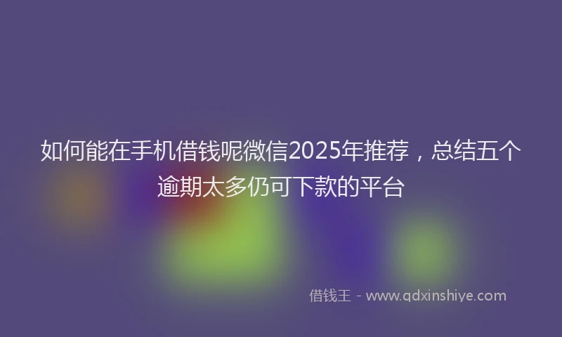 如何能在手机借钱呢微信2025年推荐，总结五个逾期太多仍可下款的平台