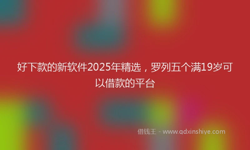 好下款的新软件2025年精选，罗列五个满19岁可以借款的平台