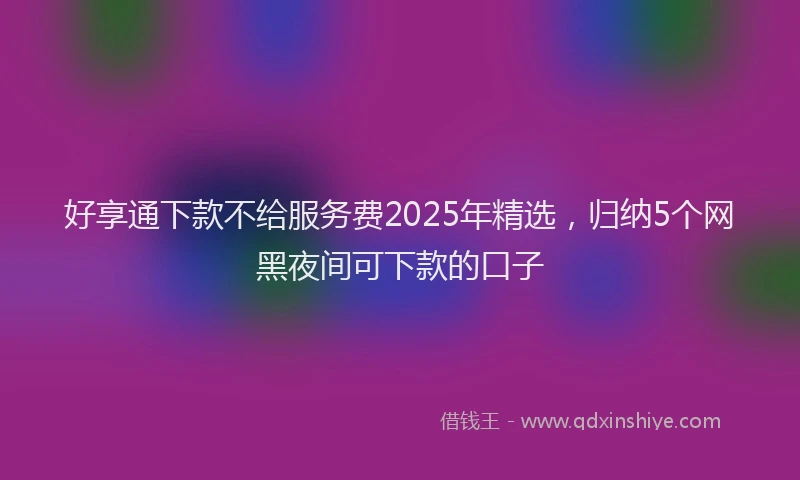 好享通下款不给服务费2025年精选，归纳5个网黑夜间可下款的口子