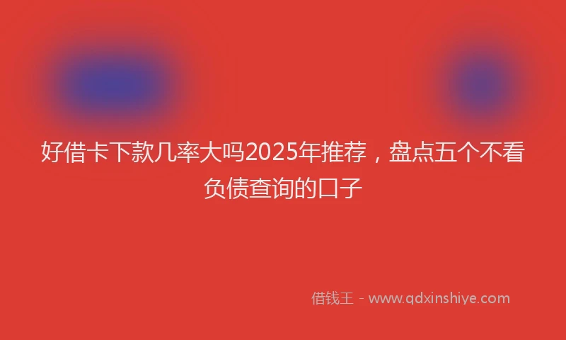 好借卡下款几率大吗2025年推荐，盘点五个不看负债查询的口子