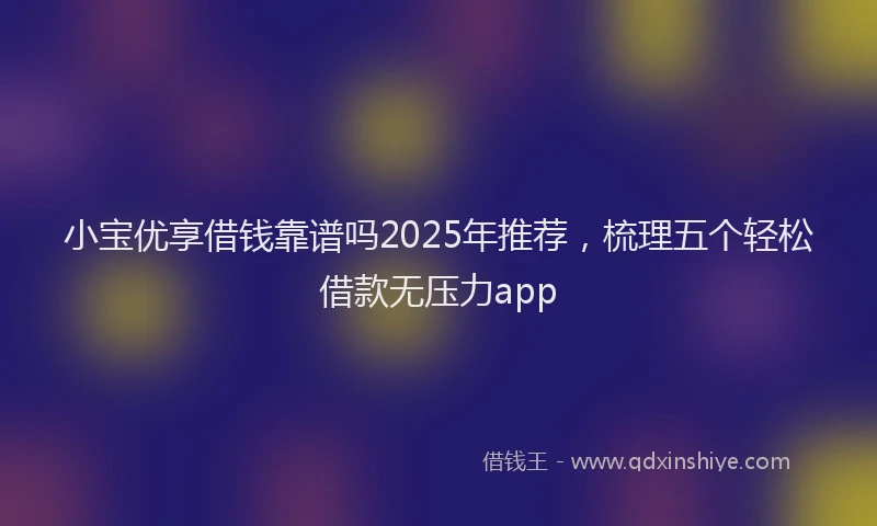 小宝优享借钱靠谱吗2025年推荐，梳理五个轻松借款无压力app