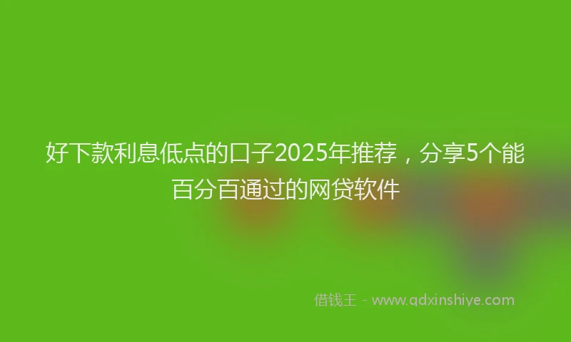 好下款利息低点的口子2025年推荐，分享5个能百分百通过的网贷软件