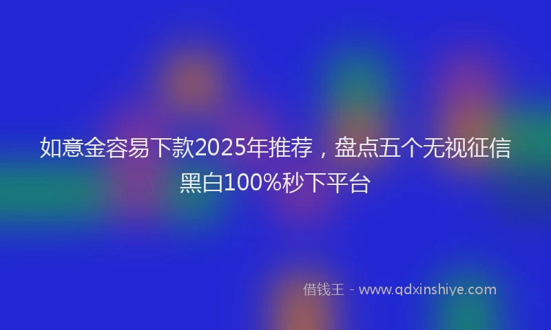 如意金容易下款2025年推荐，盘点五个无视征信黑白100%秒下平台