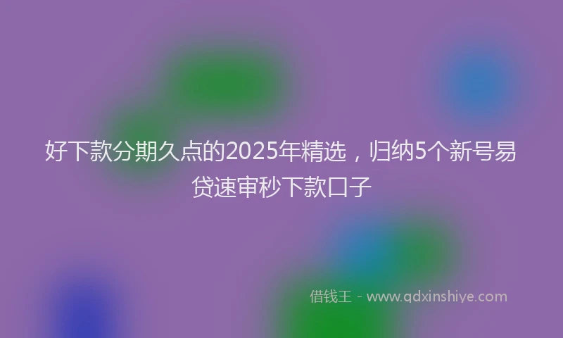 好下款分期久点的2025年精选，归纳5个新号易贷速审秒下款口子