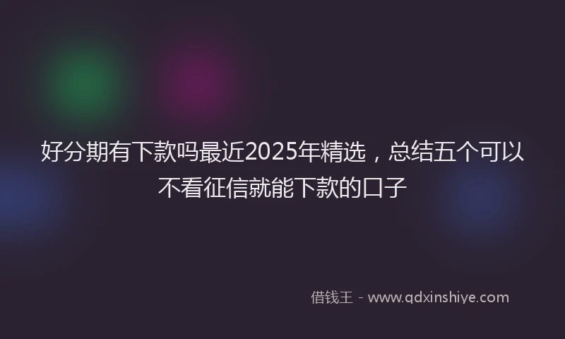 好分期有下款吗最近2025年精选，总结五个可以不看征信就能下款的口子