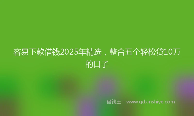 容易下款借钱2025年精选，整合五个轻松贷10万的口子