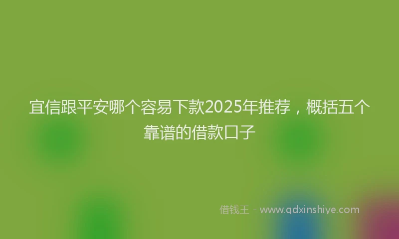 宜信跟平安哪个容易下款2025年推荐，概括五个靠谱的借款口子
