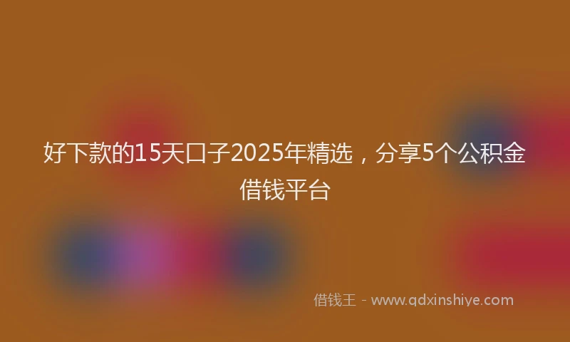 好下款的15天口子2025年精选，分享5个公积金借钱平台