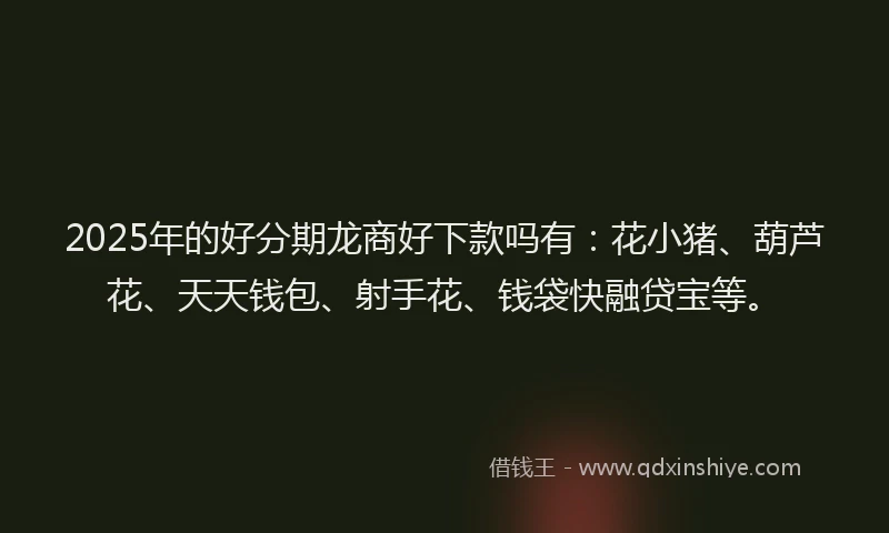 2025年的好分期龙商好下款吗有：花小猪、葫芦花、天天钱包、射手花、钱袋快融贷宝等。