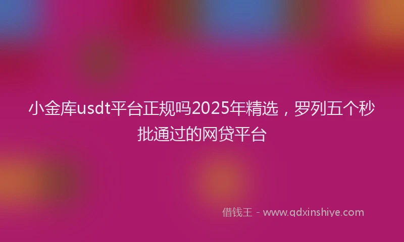 小金库usdt平台正规吗2025年精选，罗列五个秒批通过的网贷平台