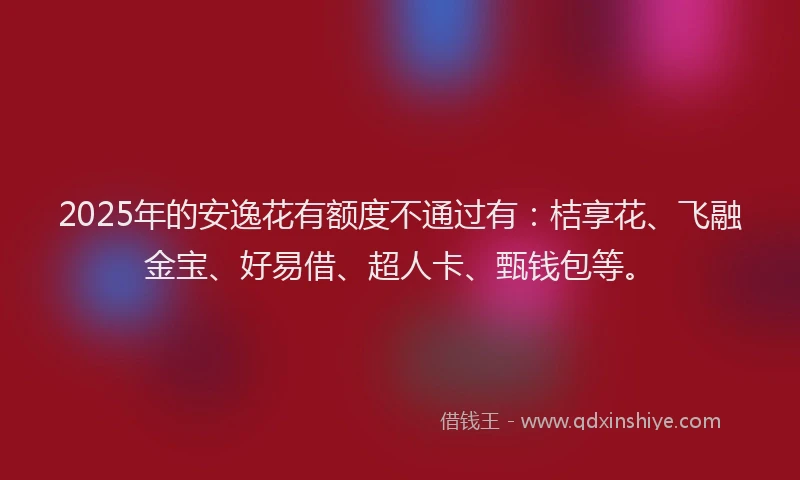 2025年的安逸花有额度不通过有：桔享花、飞融金宝、好易借、超人卡、甄钱包等。