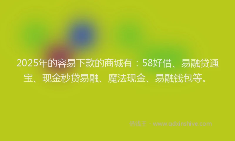 2025年的容易下款的商城有:58好借、易融贷通宝、现金秒贷易融、魔法现金、易融钱包等。
