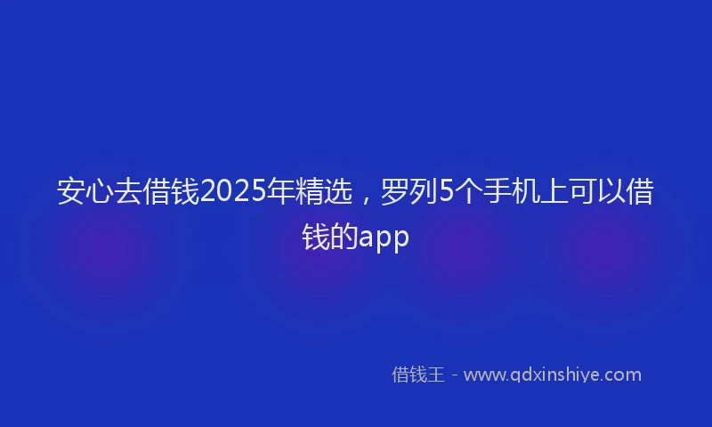 安心去借钱2025年精选，罗列5个手机上可以借钱的app
