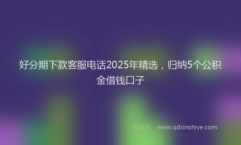 好分期下款客服电话2025年精选，归纳5个公积金借钱口子