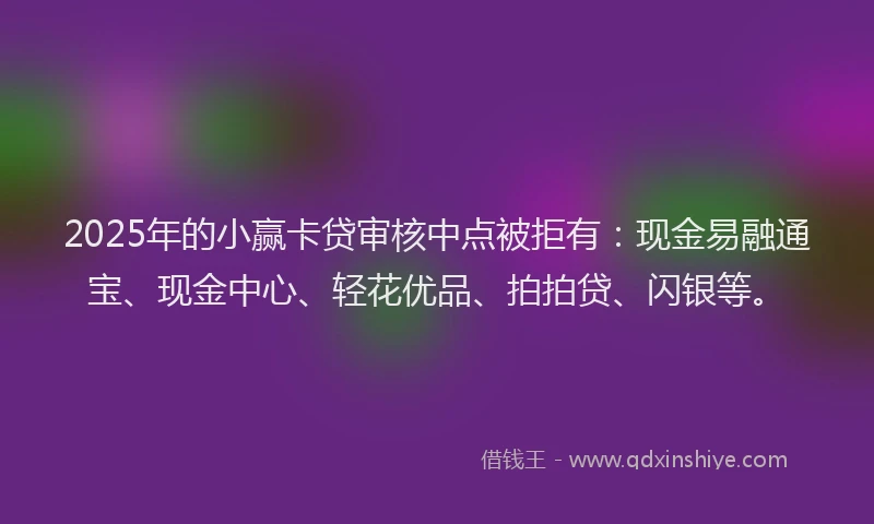 2025年的小赢卡贷审核中点被拒有：现金易融通宝、现金中心、轻花优品、拍拍贷、闪银等。