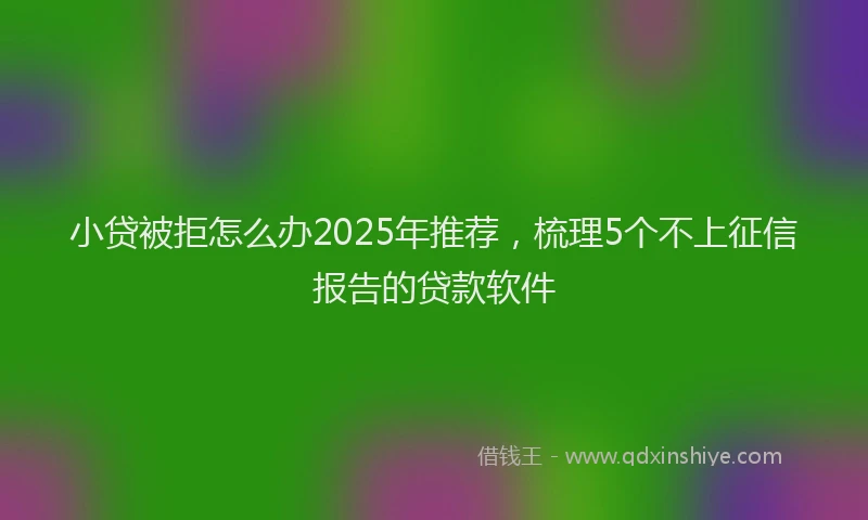 小贷被拒怎么办2025年推荐，梳理5个不上征信报告的贷款软件