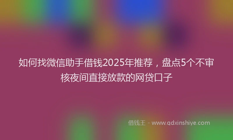 如何找微信助手借钱2025年推荐，盘点5个不审核夜间直接放款的网贷口子