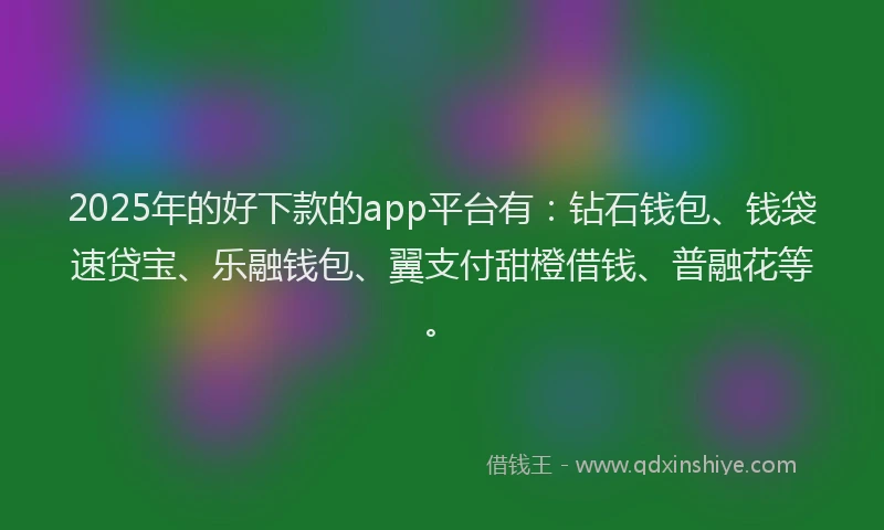 2025年的好下款的app平台有：钻石钱包、钱袋速贷宝、乐融钱包、翼支付甜橙借钱、普融花等。